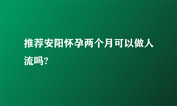 推荐安阳怀孕两个月可以做人流吗?