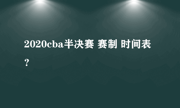 2020cba半决赛 赛制 时间表？