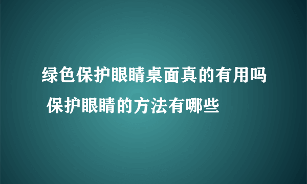 绿色保护眼睛桌面真的有用吗 保护眼睛的方法有哪些