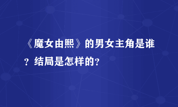 《魔女由熙》的男女主角是谁？结局是怎样的？