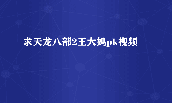 求天龙八部2王大妈pk视频