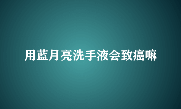 用蓝月亮洗手液会致癌嘛