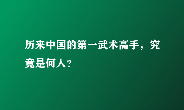 历来中国的第一武术高手，究竟是何人？