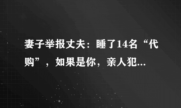 妻子举报丈夫：睡了14名“代购”，如果是你，亲人犯法，你是举报还是不举报？