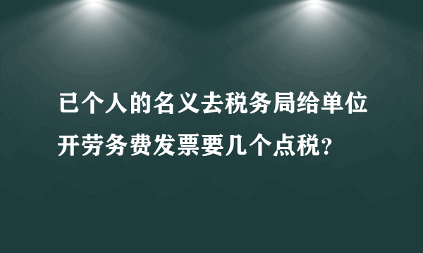 已个人的名义去税务局给单位开劳务费发票要几个点税？