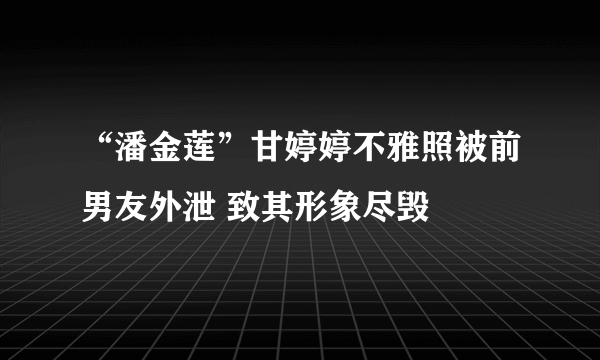 “潘金莲”甘婷婷不雅照被前男友外泄 致其形象尽毁