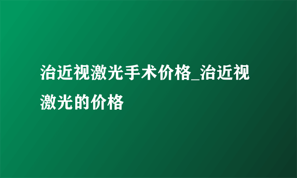 治近视激光手术价格_治近视激光的价格