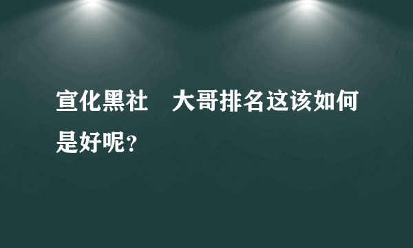 宣化黑社會大哥排名这该如何是好呢？