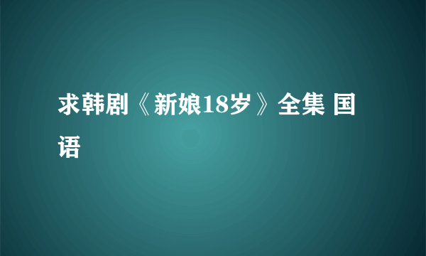 求韩剧《新娘18岁》全集 国语