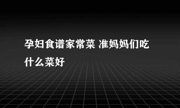 孕妇食谱家常菜 准妈妈们吃什么菜好