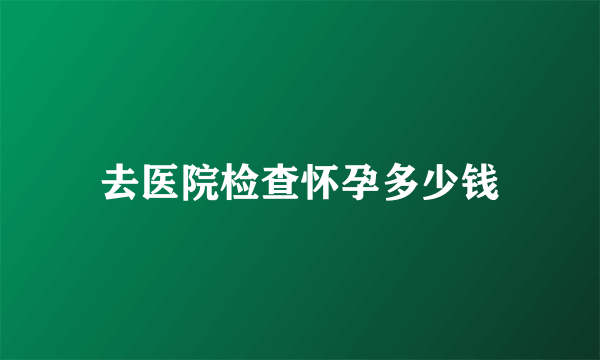 去医院检查怀孕多少钱