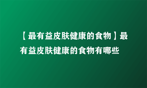 【最有益皮肤健康的食物】最有益皮肤健康的食物有哪些