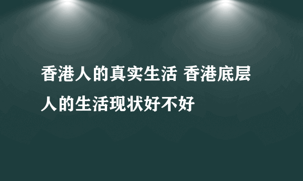 香港人的真实生活 香港底层人的生活现状好不好