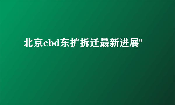 北京cbd东扩拆迁最新进展