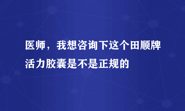 医师，我想咨询下这个田顺牌活力胶囊是不是正规的