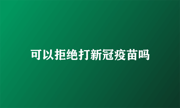 可以拒绝打新冠疫苗吗