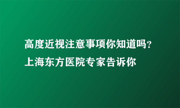 高度近视注意事项你知道吗？上海东方医院专家告诉你