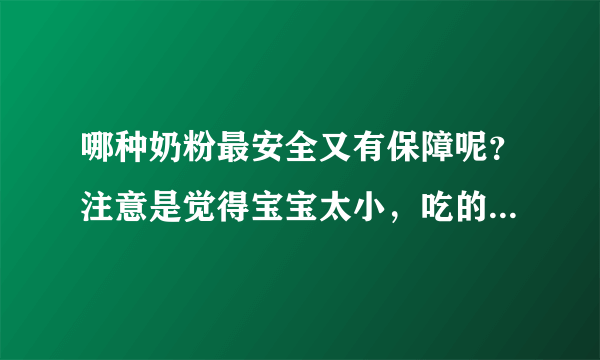 哪种奶粉最安全又有保障呢？注意是觉得宝宝太小，吃的东西一定...