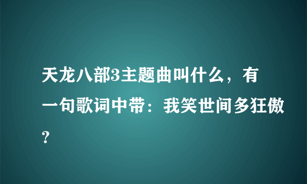 天龙八部3主题曲叫什么，有一句歌词中带：我笑世间多狂傲？