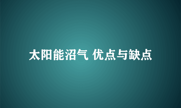 太阳能沼气 优点与缺点