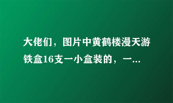 大佬们，图片中黄鹤楼漫天游铁盒16支一小盒装的，一条有160支 这种一条多少钱？？？