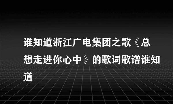 谁知道浙江广电集团之歌《总想走进你心中》的歌词歌谱谁知道