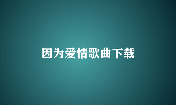 因为爱情歌曲下载