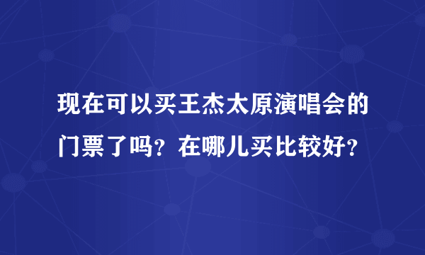 现在可以买王杰太原演唱会的门票了吗？在哪儿买比较好？