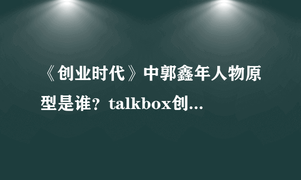 《创业时代》中郭鑫年人物原型是谁？talkbox创始人郭秉鑫背景介绍