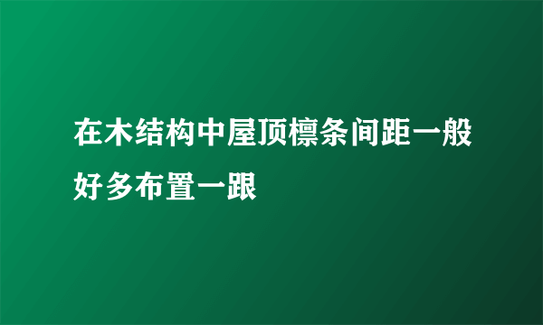 在木结构中屋顶檩条间距一般好多布置一跟