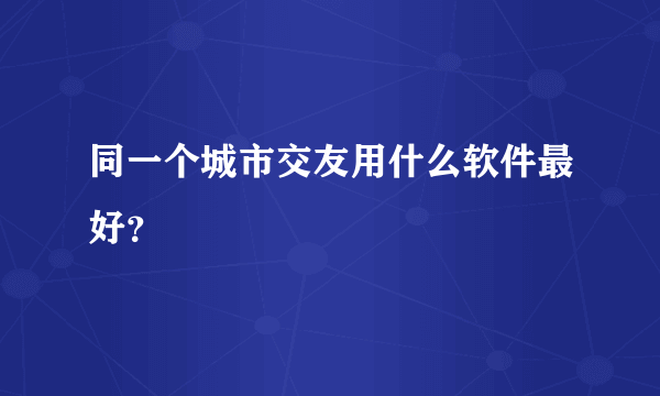 同一个城市交友用什么软件最好？