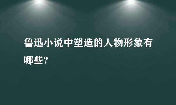 鲁迅小说中塑造的人物形象有哪些?