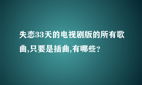 失恋33天的电视剧版的所有歌曲,只要是插曲,有哪些？