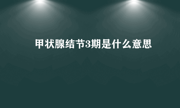  甲状腺结节3期是什么意思