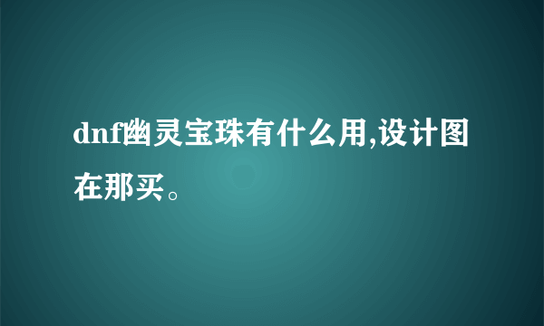 dnf幽灵宝珠有什么用,设计图在那买。