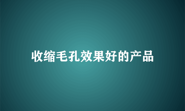 收缩毛孔效果好的产品