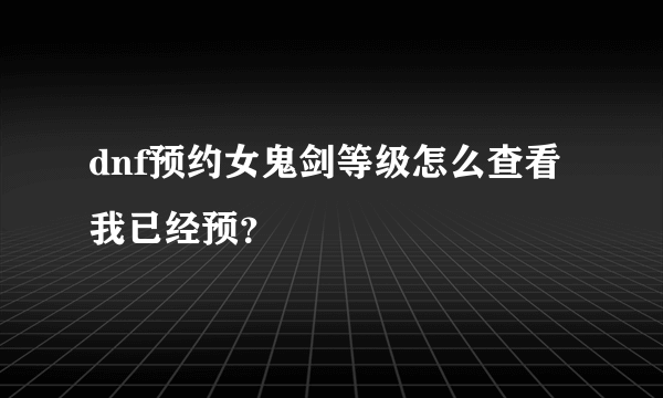 dnf预约女鬼剑等级怎么查看我已经预？