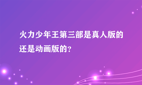 火力少年王第三部是真人版的还是动画版的？