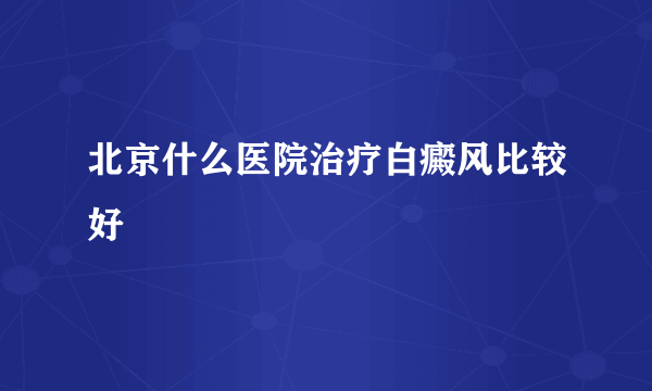 北京什么医院治疗白癜风比较好