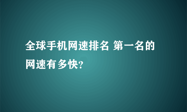 全球手机网速排名 第一名的网速有多快？