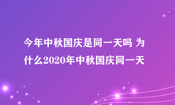 今年中秋国庆是同一天吗 为什么2020年中秋国庆同一天