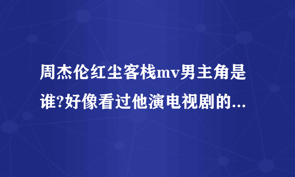 周杰伦红尘客栈mv男主角是谁?好像看过他演电视剧的，可是想不起来是谁？