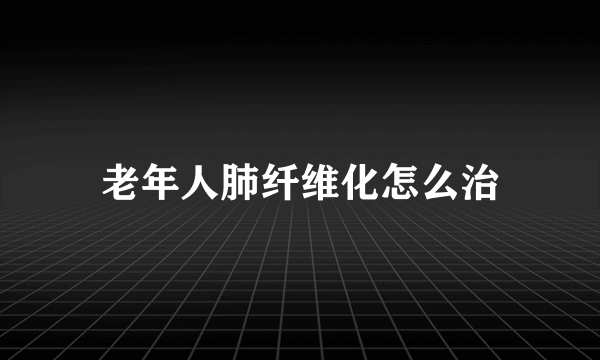 老年人肺纤维化怎么治