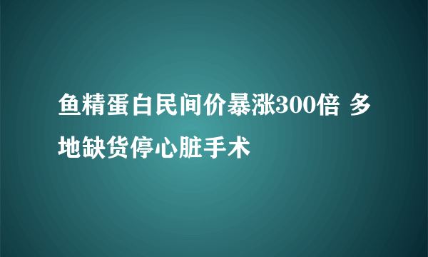 鱼精蛋白民间价暴涨300倍 多地缺货停心脏手术