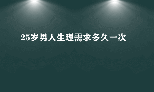 25岁男人生理需求多久一次