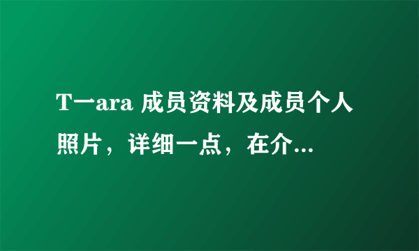 T一ara 成员资料及成员个人照片，详细一点，在介绍成员时附上成员照片。