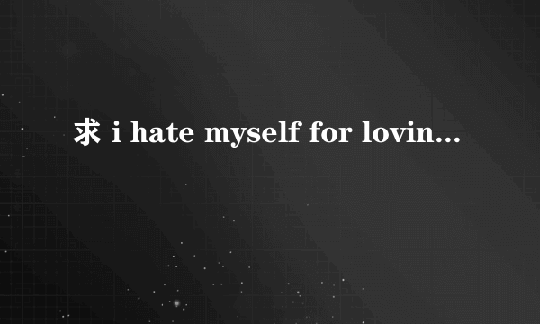 求 i hate myself for loving you