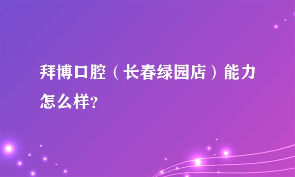 拜博口腔（长春绿园店）能力怎么样？