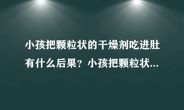 小孩把颗粒状的干燥剂吃进肚有什么后果？小孩把颗粒状的干燥剂吃进肚有什么后果？