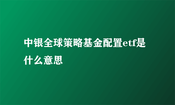 中银全球策略基金配置etf是什么意思